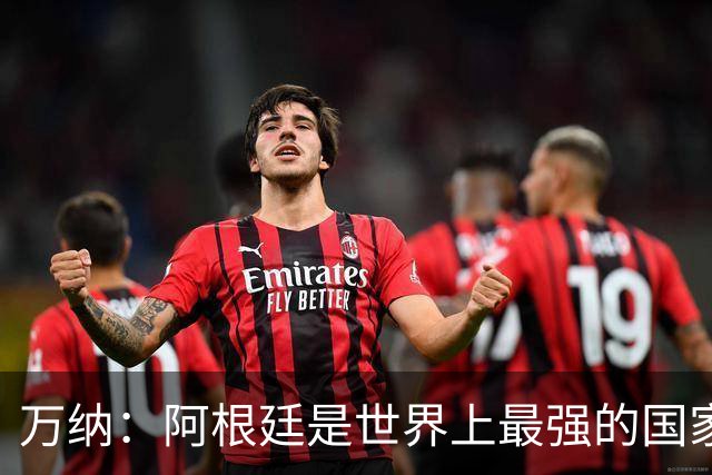 万纳：阿根廷是世界上最强的国家队之一，表现完全符合我们的预期